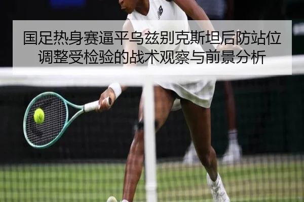 国足热身赛逼平乌兹别克斯坦后防站位调整受检验的战术观察与前景分析 | kaiyun