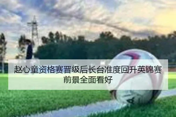 赵心童资格赛晋级后长台准度回升英锦赛前景全面看好 - kaiyun